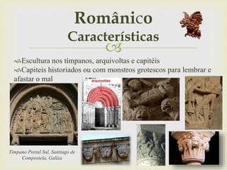 
Escultura nos tímpanos, arquivoltas e capitéis
Capiteis historiados ou com monstros grotescos para lembrar e
afastar o mal
Tímpano Portal Sul, Santiago de
Compostela, Galiza
Românico
Características
 