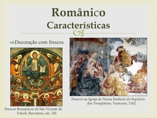 
Decoração com frescos
Românico
Características
Frescos Românicos de São Vicente de
Tahull, Barcelona, séc. XII
Frescos na Igreja de Nossa Senhora do Sepulcro
dos Templários, Trancoso, 1162
 