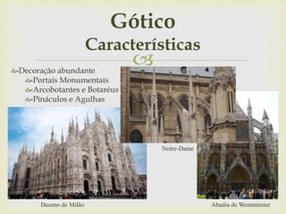 Decoração abundante
Portais Monumentais
Arcobotantes e Botaréus
Pináculos e Agulhas
Gótico
Características
Notre-Dame
Abadia de WestminsterDuomo de Milão
 