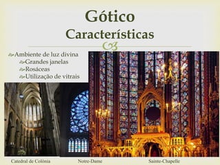 Ambiente de luz divina
Grandes janelas
Rosáceas
Utilização de vitrais
Gótico
Características
Notre-Dame Sainte-ChapelleCatedral de Colónia
 