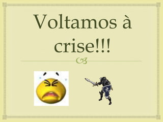 
Voltamos à
crise!!!
 