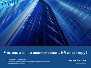 www.astrosoft.ru
Что, как и зачем анализировать HR-директору?
Екатерина Голобокова,
Директор департамента информационных панелей
компании АстроСофт
 