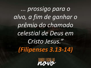 ... prossigo para o
alvo, a fim de ganhar o
prêmio do chamado
celestial de Deus em
Cristo Jesus.”
(Filipenses 3.13-14)
 