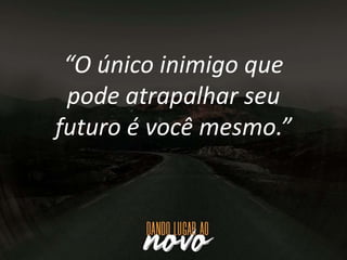 “O único inimigo que
pode atrapalhar seu
futuro é você mesmo.”
 