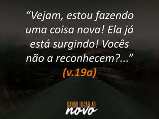 “Vejam, estou fazendo
uma coisa nova! Ela já
está surgindo! Vocês
não a reconhecem?...”
(v.19a)
 