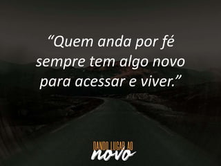 “Quem anda por fé
sempre tem algo novo
para acessar e viver.”
 