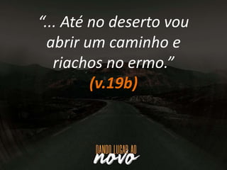 “... Até no deserto vou
abrir um caminho e
riachos no ermo.”
(v.19b)
 
