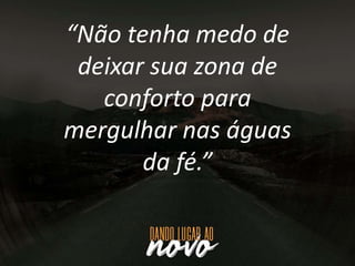 “Não tenha medo de
deixar sua zona de
conforto para
mergulhar nas águas
da fé.”
 