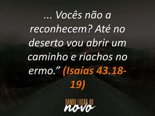 ... Vocês não a
reconhecem? Até no
deserto vou abrir um
caminho e riachos no
ermo.” (Isaías 43.18-
19)
 