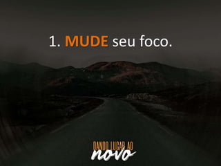 1. MUDE seu foco.
 