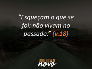 "Esqueçam o que se
foi; não vivam no
passado.” (v.18)
 