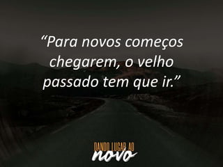 “Para novos começos
chegarem, o velho
passado tem que ir.”
 