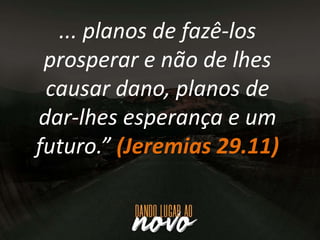... planos de fazê-los
prosperar e não de lhes
causar dano, planos de
dar-lhes esperança e um
futuro.” (Jeremias 29.11)
 
