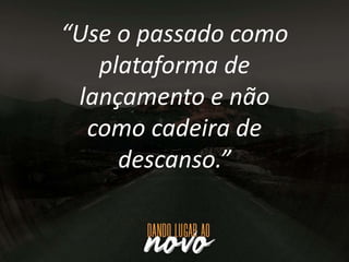 “Use o passado como
plataforma de
lançamento e não
como cadeira de
descanso.”
 