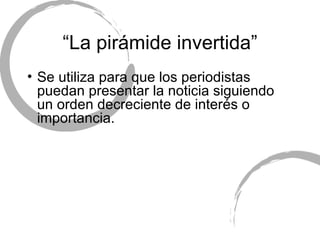 “ La pir ámide invertida” Se utiliza para que los period istas puedan  presentar la noticia siguiendo un orden decreciente de inter és o importancia.  