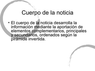Cuerpo de la noticia El cuerpo de la noticia desarrolla la informaci ón mediante la aportación de elementos complementarios, principales y secundarios, ordenados según la pirámide invertida. 