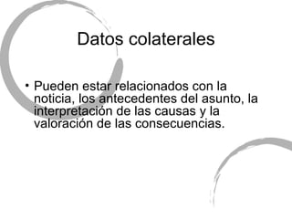 Datos colaterales Pueden estar relacionados con la noticia, los antecedentes del asunto, la interpretaci ón de las causas y la valoración de las consecuencias. 