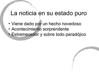 La noticia en su estado puro  Viene dado por un hecho novedoso Acontecimiento sorprendente Estremecedor y sobre todo parad ójico 