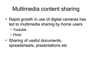 Multimedia content sharing
• Rapid growth in use of digital cameras has
led to multimedia sharing by home users
– Youtube
– Flickr
• Sharing of useful documents,
spreadsheets, presentations etc
 