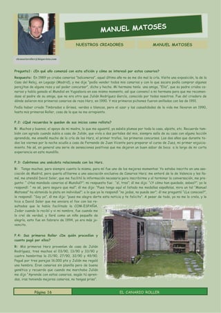 S
                                                         MANUEL MATOSE

                                        NUESTROS CRIADORES                                MANUEL MATOSES


 elcanarioroller@hispavista.com



Pregunta1: ¿En qué año comenzó con esta afición y cómo se interesó por estos canarios?
Respuesta: En 1989 yo criaba canarios “balconeros”, aquel último año no se me dio mal la cría. Visite una exposición, la de la
Casa del Reloj, en Legazpi (Madrid), y me dije “podía vender todos mis canarios y con lo que sacara podía comprar algunas
parejitas de alguna raza y así poder concursar”, dicho y hecho. Mi hermana tenía una amiga, “Elia”, que su padre criaba ca-
narios y había ganado el Mundial en Yugoslavia en ese mismo momento, así que convencí a mi hermana para que me recomen-
dase al padre de su amiga, que no era otro que Julián Rodríguez García, conocido por todos nosotros. Fue del criadero de
dónde salieron mis primeros canarios de raza Harz, en 1990. Y mis primeros pichones fueron anillados con las de 1991.
Podía haber criado Timbrados o Grises, verdes o blancos, pero el azar y las casualidades de la vida me llevaron en 1990,
hasta mis primeros Roller, cosa de la que no me arrepiento.


P.2: ¿Qué recuerdos le quedan de sus inicios como rollista?
R: Muchos y buenos, el apoyo de mi madre, lo que me aguantó, ya sabéis plumas por toda la casa, alpiste, etc. Recuerdo tam-
bién con agrado cuando subía a casa de Julián, que vivía a dos portales del mio, siempre salía de su casa con alguna lección
aprendida, me enseñó mucho de la cría de los Harz, el primer trofeo, los primeros concursos. Los dos años que durante to-
dos los viernes por la noche acudía a casa de Fernando de Juan Vicente para preparar el curso de Juez, mi primer enjuicia-
miento. No sé, en general una serie de sensaciones positivas que me dejaron un buen sabor de boca a lo largo de mi corta
experiencia en este mundillo.


P.3: Cuéntenos una anécdota relacionada con los Harz.
R: Tengo muchas, pero siempre cuento la misma, para mí fue uno de los mejores momentos: Yo estaba inscrito en una aso-
ciación de Madrid, pero quería afiliarme a una asociación exclusiva de Canarios Harz; me enteré de la de Valencia y les lla-
mé, me atendió David Soler, que me facilitó la información necesaria para inscribirme y al terminar la conversación, me pre-
gunto: “ ¿Has mandado canarios al Mundial?”; mi respuesta fue: “sí, tres”; él me dijo: “¿Y cómo han quedado, sabes?”; yo le
respondí: “ no sé, pero seguro que mal”; él me dijo: “Pues tengo aquí el listado me medallas españolas, mira un tal “Manuel
Matoses” ha obtenido la plata en individual”; a lo que yo le respondí “no jodas, no puede ser”; él me preguntó “¿Le conoces?”,
le respondí: “Soy yo”, él me dijo: “pues me alegra darte esta noticia y te felicito”. A pesar de todo, yo no me lo creía, y le
hice a David Soler que me enviara el fax con los re-
sultados que le había facilitado la COM-ESPAÑA.
Joder cuando lo recibí y vi mi nombre, fue cuando me
lo creí de verdad, y lloré como un niño pequeño de
alegría, esto fue en febrero de 1994, yo era más jo-
vencito.


P.4: Sus primeros Roller ¿De quién procedían y
cuanto pagó por ellos?
R: Mis primeros Harz provenían de casa de Julián
Rodríguez, tres machos el 03/90, 13/90 y 33/90 y
cuatro hembritas la 21/90, 27/90, 32/90 y 49/90.
Pagué por tres parejas 16.000 pts y Julián me regaló
una hembra. Eran canarios sin planilla pero de buena
genética y recuerdo que cuando me marchaba Julián
me dijo “Aprende con estos canarios, según tú apren-
das, iras teniendo mejores canarios, no tengas prisa”.


              Página 16                                              EL CANARIO ROLLER
 
