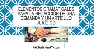 ELEMENTOS GRAMATICALES
PARA LA REDACCIÓN DE UNA
DEMANDA Y UN ARTÍCULO
JURÍDICO
Prof. David Misari Torpoco
 