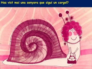 Has vist mai una senyora que sigui un cargol?
 