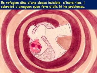 Es refugien dins d'una closca invisible, s'instal·len, i
sobretot s'amaguen quan fora d'ells hi ha problemes.
 