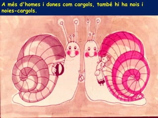 A més d'homes i dones com cargols, també hi ha nois i
noies-cargols.
 