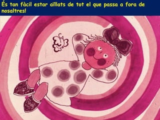 És tan fàcil estar aïllats de tot el que passa a fora de
nosaltres!
 