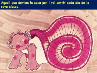 Aquell que domina la seva por i vol sortir cada dia de la
seva closca.
 