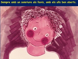 Sempre amb un somriure als llavis, amb els ulls ben oberts.
 