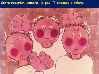 Costa repartir, sempre, la pau. T'exposes a rebre.
 