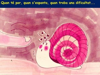 Quan té por, quan s'espanta, quan troba una dificultat...
 