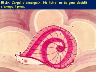 El Sr. Cargol s'encongeix. No lluita, no és gens decidit,
s'amaga i prou.
 