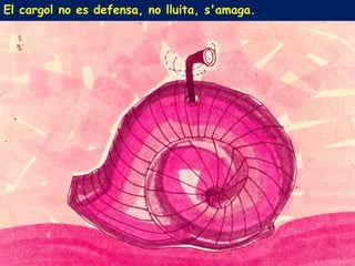 El cargol no es defensa, no lluita, s'amaga.
 