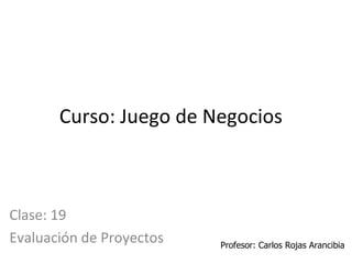 Curso: Juego de Negocios Clase: 19 Evaluación de Proyectos Profesor: Carlos Rojas Arancibia 