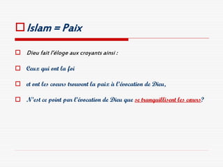  Islam = Paix
 Dieu fait l’éloge aux croyants ainsi :

 Ceux qui ont la foi

 et ont les coeurs trouvent la paix à l’évocation de Dieu,

 N’est ce point par l’évocation de Dieu que se tranquillisent les cœurs?
 