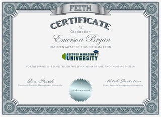 Mitch Farbstein
Dean, Records Management University
Don Feith
President, Records Management University
HAS BEEN AWARDED THIS DIPLOMA FROM
FOR THE SPRING 2016 SEMESTER, ON THIS SEVENTH DAY OF JUNE, TWO-THOUSAND SIXTEEN
of
Graduation
Emerson Bryan
Achievement
 