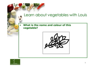 Learn about vegetables with Louis

• What is the name and colour of this
  vegetable?




                                        1
 