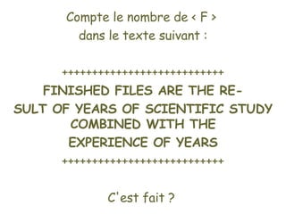 Compte le nombre de < F >  dans le texte suivant : +++++++++++++++++++++++++++ FINISHED FILES ARE THE RE- SULT OF YEARS OF SCIENTIFIC STUDY COMBINED WITH THE EXPERIENCE OF YEARS +++++++++++++++++++++++++++ C'est fait ?   