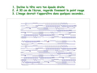 1. Incline la tête vers ton épaule droite 2. À 30 cm de l’écran, regarde fixement le point rouge 3. L’image devrait t’apparaître dans quelques secondes… ====]]\\\\\///////*****<<<<<<<{}{}{}{}{}{}{}{}{}%%%%~~~~~~~~  ////////^^!~~~~~::---))))*****+++@@@@@@@@<%||||||@@@@@444 +=+=****&^"""""""}}}}}}}]]]]]]]<<<<<<<%%{{{{{{===**++++** ***++++++++++++++?????????????/////////////%||||||@@@@@444+=+= ****&^"""""""}}}}}}}]]]]]]]<<<<<<<%%////////^^!~~~~~::---))))***** +++@@@@@@@@<%||||||@@@@@444+=+=****&^"""""""}}}}}} }]]]]]]]<<<<<<<%%////////^^!~~~~~::---))))*****+++@@@@@@@@ <%/%||||||@@@@@444+=+=*** . &^"""""""}}}}}}}]]]]]]]<<<<<<<% %{{{{{{===**++++*****++++++++++++++?????????????///////////// ====]]\\\\\///////*****<<<<<<<{}{}{}{}{}{}{}{}{}%%%%~~~~~~~~  ////////^^!~~~~~::---))))*****+++@@@@@@@@<%||||||@@@@@444 +=+=****&^"""""""}}}}}}}]]]]]]]<<<<<<<%%{{{{{{===**++++** ***++++++++++++++?????????????/////////////%||||||@@@@@444+=+= ****&^"""""""}}}}}}}]]]]]]]<<<<<<<%%////////^^!~~~~~::---))))***** +++@@@@@@@@<%||||||@@@@@444+=+=****&^"""""""}}}}}} }]]]]]]]<<<<<<<%%////////^^!~~~~~::---))))*****+++@@@@@@@@ <%/%||||||@@@@@444+=+=****&^"""""""}}}}}}}]]]]]]]<<<<<<<% %{{{{{{===**++++*****++++++++++++++?????????????///////////// 