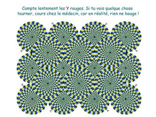 Compte lentement les  Y  rouges. Si tu vois quelque chose  tourner, cours chez le médecin, car en réalité, rien ne bouge ! 