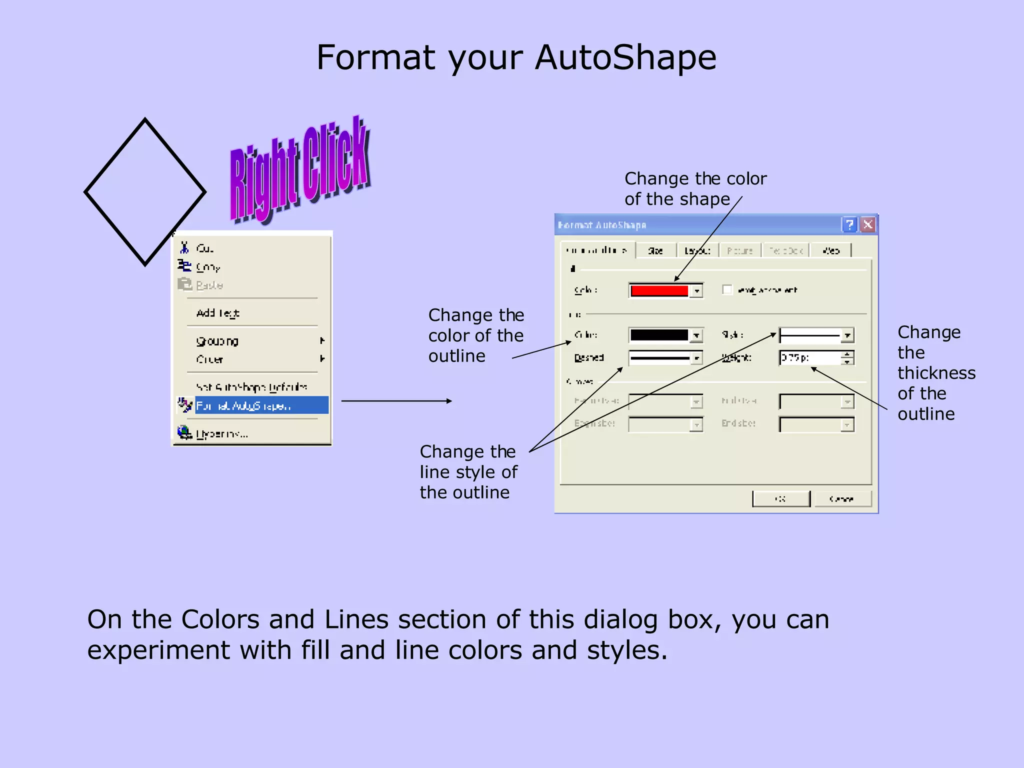 Format your AutoShape Right Click On the Colors and Lines section of this dialog box, you can experiment with fill and line colors and styles. Change the color of the shape Change the color of the outline Change the thickness of the outline Change the line style of the outline 