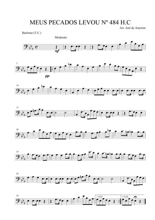 ?
bb
b c Œ
F
Moderato
Œ .œ œœ Œ Œ .œ œœ œ œ œ œ œ œ œ
? bb
b
..
5
œ œ œ œ œ Œ
π
œ œ œ œb œ œ œ œ œ œ œ œ œ œ œ œ œ
œ Œ
? bbb
10
œ œ œ œb œ œ œ œ œ œ œ œ œ œ œ œ œ .œ œ œ .œ œœ .œ œ
?
bbb
15
œ œ .œn œ œ
.œ œ ˙ ˙ œ
.œ œœ
œ œ œ œ .œ œœ Œ Œ .œ œœ œ
?
bb
b
20
œ œ œ œ œ œ œ œ œ œ œ .œ œ œ .œ œœ œ œb œ .œ œn œb .œ œ
? bb
b
24
œ .œ œœ .œ œ œ œ œ .œ œ œ .œ œœ .œ œ œ .œ œn œb .œ œ œ .œ œœ .œ œ
?
bbb
29
œ œ œ .œ œ œ .œ œœ .œ œ œ œ .œn œ œ
.œ œ ˙ ˙ œ
.œ œœ
œ œ œ
? bb
b
..
34
œ .œ œœ Œ Œ .œ œœ œ œ œ œ œ œ œ 1 VEZ
œ œ œ œ œ Œ
2 VEZ
œ œ œ œ œU
Œ
MEUS PECADOS LEVOU Nº 484 H.C
Arr. Joel de Amorim
Baritone (T.C.)
 
