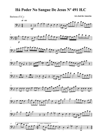 ? bb 44 Œ
q»¡ºº
F
Œ
œ œ œb œ œ œ œ .œ œœ œ œ œ œ œ œ œ œ œ œ œ œ
?
bb ..
6
œ œ œ œ œ œ
p
œ œ œ œ œ œ œ œ œ œ œ œ# œ œ œ œ œ œ œ œ
?
bb
9
œ œ œ œ .œ œn œ œ œb œ œ œœœ œ œ œ œ œ œ œ œ œ œ œ œ œ œ œ œ œ œ œ œ œ œ
? bb
13
œ œ œ œ Œ Œ œœœœœ œ# .œ
œ œ œ œ œ œ œ œ œ œ œ œ œ œ œ .œ œ œ
Œ
? bb
18
‰ œœœ ‰ œœœ ‰ œ
J
œ œ Œ .œ œœ œ œ œ œ œ œ œ œ œ œ œ œ
?
bb
22
œ œ œ œ œ œ œ œ œ .œ J
œ œ œ œ œ œ œ œ œ œ
œ œ œ
œ œ œ œ
œ œ œ œ œ œ
?
bb
27
œ œ œ .œ J
œ œ
œ
œ œ œ œ œ œ œ œ
œ
œ œ ˙ ˙ œ œ œ œ œ .œ œ
? bb
32 œ ˙ .œ œ .˙
Œ Œ
œ œ œb œ œ œ œ .œ œœ œ œ œ œ œ
?
bb ..
37 REPETIR 2 VEZESœ œ œ œ œ œ œ
PARA TERMINAR
œ œ œ
œ œ œ œ œ œ œ œb œ
˙u
Œ
Há Poder No Sangue De Jesus Nº 491 H.C
Arr.Joel de AmorimBaritone (T.C.)
 