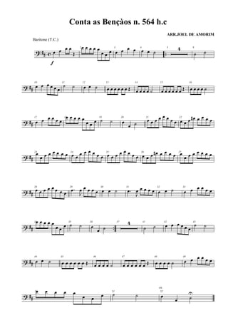 ? ## c ..œ œ œ œ
Œ
f
2 œ œ œ œ œ
œ œ
œ
3
œ œ œ œ 4
œ œ ˙
5 4 9
˙ ˙
? ##
10
œ œ œ œ œ œ
11
˙ ˙
12
œ œ ˙
13
œ œ œ œ œ œ Œ
14
œ œ œ œ ˙
15
œ œ œ œ œ œ Œ
16
œ œ œ œ ˙
? ##
17
œ œ œ œ œ œ
18œ œ œ œ œ
œ œ
œ
19
˙ ˙
20
œ
œ ˙
21
œ œ œ œ œ œ œ œ
22
œ œ œ œ# œ œ œ œ
? ##
23
œ
œ œ œ œ œ œ œ 24
œ œ
œ œ œ œ œ œ
25
œ œ œ œ œ œ œ œ
26
œ œ œ œ# œ œ œ œ 27
œ
œ œ œ œ œ œ œ
? ##
28
œ œ œ œ œ œ œ œ
29
.œ
J
œ œ œ œ œ
30
œ œ ˙
31
.œ
J
œ œ œ œ œ
32
œ œ ˙ 33
œ œ œ œ œ œ
? ## ..
34œ œ œ œ œ
œ œ
œ
35
˙ ˙
36
œ
œ ˙
37 4 41
˙ ˙
42
œ œ œ œ œ œ
43
˙ ˙
? ##
44
œ œ ˙
45
œ œ œ œ œ œ Œ
46
œ œ œ œ ˙
47
œ œ œ œ œ œ Œ
48
œ œ œ œ ˙
49
œ œ œ œ œ œ
? ##
50œ œ œ œ œ
œ œ
œ
51
˙ ˙
52
œ
œ ˙
U
rit.
Conta as Bençàos n. 564 h.c
ARR.JOEL DE AMORIM
Baritone (T.C.)
 