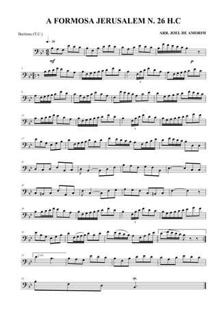 ? bb 86 œ œ œ
œ œ œ
q»¶§
F
œ œ œ œ œ œ œ œ œ œ œ œ œ
œ œ œ œ œ œ
‰
p
?
bb ..
5
‰
œ œ œ œ œ œ œ œ œ œ œ œ œ œ œ œ œ
3
œ œ œ œ œ œ œ œ œ œ œ œ œ œ
? bb
9
œ œ œ œ œ œ œ œ œ œ œ œ œ œ œ œ œ
œ œ œ œ œ œ œ œ
œ œ œ œ œ œ œ œ œ
?
bb
13
œ œ œ œ œ œ œ œ œ œ œ œ œ œ œ œ œ œ
3
œ œ œ œ œ œ œ œ œ œ œ œ œ œ œ
? bb
17 œ œ œ œ œ œ œ
œ œ œ œ œ œ œ œ œ œ œ œ œ œ œ œ œ œ œ œ œ œ œ
œ œ
? bb
21
œ œ œ œ
œ œ
J
œ œ œ œ œ œ œ œ œ œ
œ .œ œ œ œ
? bb
25
œ œn œ œ
œ œ J
œ œ œ œ œ œ œ œ œ œn œ .œ œ ‰
? bb
29
œ œ œ œ œ œ œ œ œ œ œ œ œ œ œ œ œ œ
3
œ œ œ œ œ œ œ œ œ œ œ œ œ œ œ
? bb ..
33 œ œ œ œ œ œ œ
œ œ œ œ œ œ œ œ œ œ œ œ œ œ œ œ œ 1 vezœ œ œ œ œ
J
œ
‰ ‰
? bb
37 2 vez.œ .œ œ œ œ
œ œ œ œ œ œ œ œ œ œ œ œ œ œ œ
?
bb
41
œ œ œ .œ
U
A FORMOSA JERUSALEM N. 26 H.C
ARR. JOEL DE AMORIMBaritone (T.C.)
 