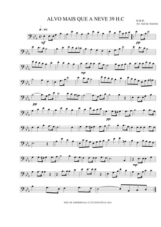 ?
bb
b c ..œ .œ œœ œ
q»¡ºº
F
œ
œ œ œ œ œ œ œ œ œ œ œ œ œ œ
.œ œ ˙
π
?
bb
b
œ .œ œ ˙ œ œ œ œ œ œb œ œ œ œ œ .œ œ ˙ œ .œ œ ˙
? bb
b
œ œ œ œ œ œ œ œ œ œ œ .œ œ œ .œ œ
P
˙ œ œ œ œ œ .œ œ œ œ œ œ
?
bbb
˙ œ œ œ .œ œ ˙ œ .œ œ ˙
œ œ œ œ œ œ œ œ œ œ œ œ œ œn
? bb
b
˙ .œ œ .œ œ
π
˙ œ œ œ œn ˙ .œ œ .œ œ ˙ œ
Œ œ .œ œœ œ
?
bb
b
œ œ œ œ œ œ œ œ œ œ œ œ œ œ
œ .œ œ# œ .œ œ
π
˙ œ .œ œ
?
bbb
œ œ œ .œ œ .˙ œ œ .œ œ# œ .œ œ ˙ œ .œ œ œ œ œ œ .œ œ
?
bb
b .˙ Œ
œ
œ œ œ œ
œ œ œ œ œ œ œ œ œ œ
œn œ œ œ œ œ œ
?
bb
b
œ .œ œ# œ .œ œ ˙ œ .œ œ œ .œ œœ .œ œ .˙ œ Œ .œ œœ œ
P
? bbb
œ .œ œœ
Œ Œ
.œ œœ œ œ .œ œ œ
Œ œ .œ œ œ œ œ .œ œ œ œ
?
bb
b
..
œ .œ œ œ .œ œ ˙ œ œ œ œ
ALVO MAIS QUE A NEVE 39 H.C H.M.W..
Arr. Joel de Amorim
JOEL DE AMORIM Fone 33 32214544 GOVAL M.G
 