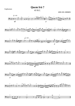 ? bbbb c ..Ó ˙>
q = 100
F
2
˙>
œ œ
3
˙ ˙
4
‰
œ œ œ
3
œ œ œ 5
˙ œ œ œ œ
p
6
œ œ œ œ œ œ
7
œ œ .œ
J
œ
? bbbb
8
‰ J
œ œ ˙ 9œ œ œ œ œ
3
10
‰ œ œ œ
‰
œ œ œ
11
‰ œ œ œ
‰
œ
‰ œ
12
‰ œ œ œ ˙ 13
˙ œ œ
14
.œ œ .œ œ˙
?
bbbb
15
˙ œ œ 16
.œ œ .œ œ˙
17
w
q = 100
18
œ œ ‰. r
œ .œ œ
19
.œ
J
œ œ Œ
20
‰ œ œ œ ˙
21
œ .œ œ .œ j
œ
p
22
œ œ œ œ œ œ
? bbbb
23
œ .œ œn .œ
J
œ 24œ œ .œ œ˙
25œ .œ œ .œ j
œ
26
œ œ œ œ œ œ 27œ .œ œ œ œ œ œ
28
œ œ ˙ 29
∑
?
bbbb ..
30 3
Œ
œ œ œ œ 31
.˙
Œ
32
Œ œ œ œ œ œ œ
33
œ œ œ œ .œ œœ œ
F
34
œ œ œ
œ œ 35œ œ œ œ œ
36
˙ ˙
? bb
bb
37
œ .œ œ .œ j
œ
p
38
œ œ œ œ œ œ 39
œ .œ œn .œ
J
œ 40
œ œ .œ œ ˙
41
œ .œ œ .œ j
œ
42
œ œ œ œ œ œ 43œ .œ œ œ œ œ œ
?
bbbb
44
œ œ ˙ 45
∑
46 3
Œ
œ œ œ œ 47
.˙
Œ
48
Œ œ œ œ œ œ œ
49
œ œ œ œ .œ œœ œ 50
œ œ œ
œ œ 51œ œ œ œ œ
? bb
bb
52
‰ œ œ œ ˙
53
˙ ‰ œ œ œ
54
œ œ ˙
U 55
w
Quem Irá ?
Euphonium
65 H.C.
JOEL DE AMORIM
 