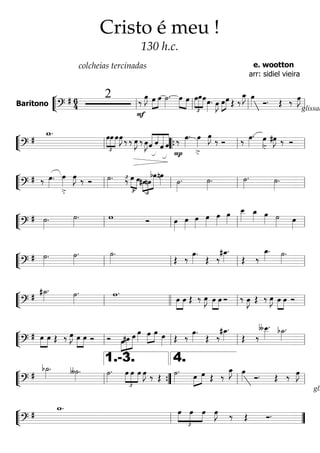 ““
¬
LBaritono ========================?
# 64
2 ‰
F
œ»»»»
J »»»»
»»»»
œ œ ˙»»»»
. »»»»
»»»»
œ œ
£
»»»»
»»»»»
»»»»
œœœœ»»»»
. œ»»»»
J »»»»
»»»»œœ Œ ‰
œ_»»»»
J œ»»»» Ó.
glissan
Œ ‰ œ»»»»
J
ll ll ll ll
““
¬
L===========================?
#
w_.
£
»»»»
»»»»
»»»»
œœ œœ»»»»
J ‰ ‰ œ»»»»
J ‰ œ»»»»
J«««««
««««
««««««
«««««
ˆ ˆ ˆ ˆ
P
‰ œ»»»»
.
>.
œ»»»»
œ»»»»
J ‰ Ó ‰ œ»»»»
.
>.
œ»»»»
#œ»»»»
J ‰ Ó
ll ““{ ll ll
““
¬
L===========================?
# ‰ œ»»»»
.
>.
œ»»»»
œ»»»»
J ‰ Ó ˙»»»»
. ‰£
£
»»»» »»»»
œ œ
£
»»»»
»»»»
»»»»»»#œnœ
bœnœ»»»» ˙»»»»
. ˙»»»»
. ˙»»»»
. ˙»»»»
.
ll ll ll ll
““
¬
L===========================?
# ˙»»»»
. ˙»»»»
. w Ó œ»»»»
œ»»»»
œ»»»»
œ»»»»
œ»»»»
œ»»»»
œ__»»»»»
œ_»»»» œ»»»» ˙»»»» œ»»»»ll ll ll ll
““
¬
L===========================?
# ˙»»»»
. ˙»»»»
. ˙»»»»
.
Œ ‰
œ»»»»
.
Œ ‰
#œ_»»»»
.
Œ ‰
œ_»»»»
. ˙»»»»
.
ll ll ll ll
““
¬
L===========================?
#
#˙_»»»»
. ˙»»»»
. w.
»»»»
»»»»
œ œ Œ ‰ œ»»»»
J »»»»
»»»»
œ œ Ó ‰ œ»»»»
J Œ ‰ œ»»»»
J »»»»
»»»»
œ œ Óll llll ll ll
““
¬
L===========================?
# »»»»
»»»»
œ œ Œ ‰ œ»»»»
J »»»»
»»»»
œ œ Ó Ó
£
»»»»
»»»»»
»»»»»œ#œ œ œ»»»»
»»»»
»»»»
œ œ œ»»»» Œ ‰ œ»»»»
.
Œ ‰
#œ_»»»»
.
Œ ‰
∫œ__»»»»»
. b˙_»»»»
.
ll ll ll ll
““
¬
L===========================?
#
b˙_»»»»
. ∫˙»»»»
. ˙»»»»
.
£
»»»»
»»»»
»»»»
œ œ œ œ»»»»
J ‰ Œ ˙»»»»
. »»»»
»»»»œ œ Œ ‰
œ_»»»»
J œ»»»» Ó.
gli
Œ ‰ œ»»»»
J
ll ””{
1.-3.
ll
4.
ll
““
¬
L===========================?
#
w_.
£
»»»»
»»»»
»»»»
œ œ œ œ»»»»
J ‰ Œ Ó.
ll ””
Cristo é meu !
130 h.c.
colcheias tercinadas e. wootton
arr: sidiel vieira
 